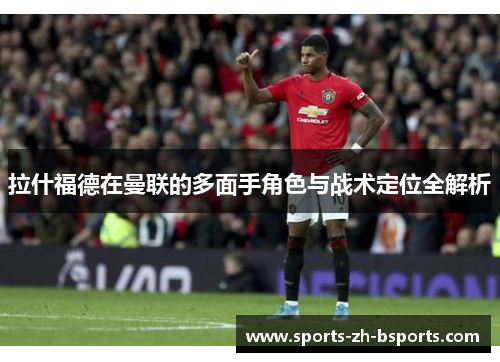拉什福德在曼联的多面手角色与战术定位全解析 拉什福德在曼联的多面手角色与战术定位全解析