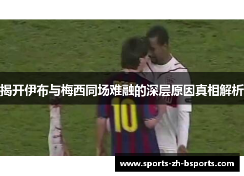 揭开伊布与梅西同场难融的深层原因真相解析 揭开伊布与梅西同场难融的深层原因真相解析