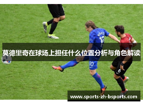 莫德里奇在球场上担任什么位置分析与角色解读 莫德里奇在球场上担任什么位置分析与角色解读