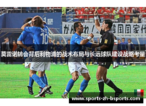 莫雷诺转会背后利物浦的战术布局与长远球队建设战略考量 莫雷诺转会背后利物浦的战术布局与长远球队建设战略考量