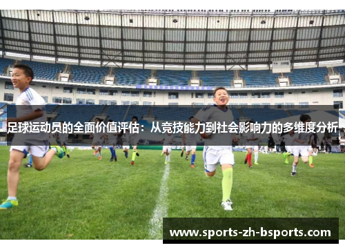 足球运动员的全面价值评估:从竞技能力到社会影响力的多维度分析 足球运动员的全面价值评估:从竞技能力到社会影响力的多维度分析