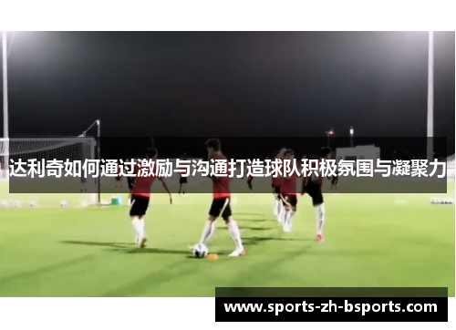达利奇如何通过激励与沟通打造球队积极氛围与凝聚力 达利奇如何通过激励与沟通打造球队积极氛围与凝聚力