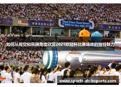 如何从视觉和氛围角度欣赏2021欧冠杯比赛场地的独特魅力 如何从视觉和氛围角度欣赏2021欧冠杯比赛场地的独特魅力