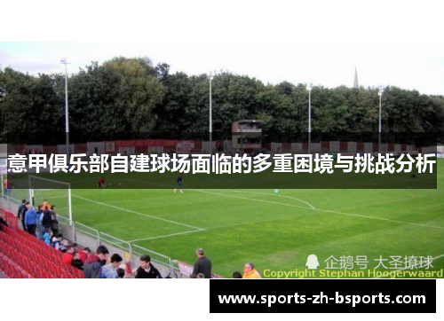 意甲俱乐部自建球场面临的多重困境与挑战分析