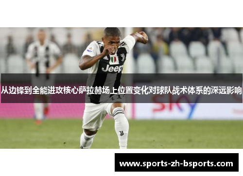 从边锋到全能进攻核心萨拉赫场上位置变化对球队战术体系的深远影响 从边锋到全能进攻核心萨拉赫场上位置变化对球队战术体系的深远影响