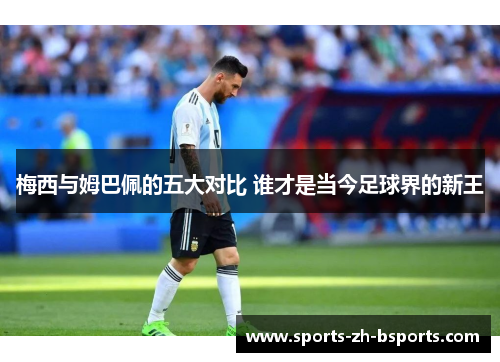 梅西与姆巴佩的五大对比 谁才是当今足球界的新王 梅西与姆巴佩的五大对比 谁才是当今足球界的新王