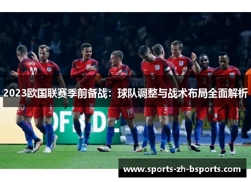2023欧国联赛季前备战：球队调整与战术布局全面解析