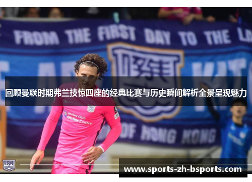 回顾曼联时期弗兰技惊四座的经典比赛与历史瞬间解析全景呈现魅力