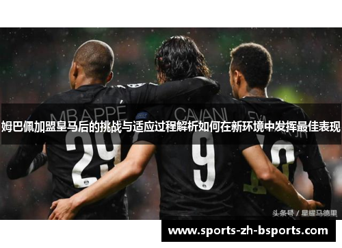 姆巴佩加盟皇马后的挑战与适应过程解析如何在新环境中发挥最佳表现