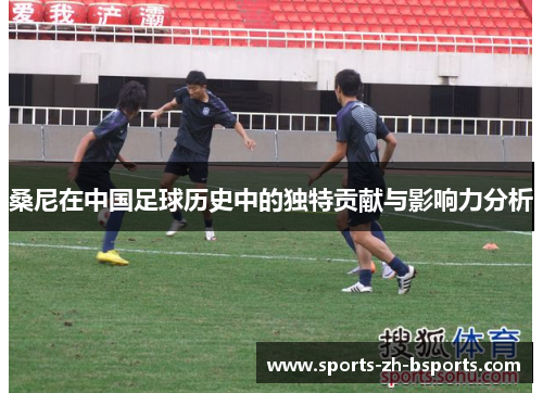桑尼在中国足球历史中的独特贡献与影响力分析