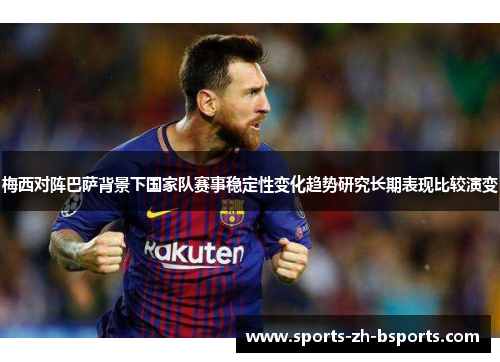 梅西对阵巴萨背景下国家队赛事稳定性变化趋势研究长期表现比较演变