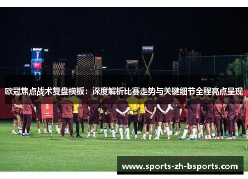 欧冠焦点战术复盘模板：深度解析比赛走势与关键细节全程亮点呈现