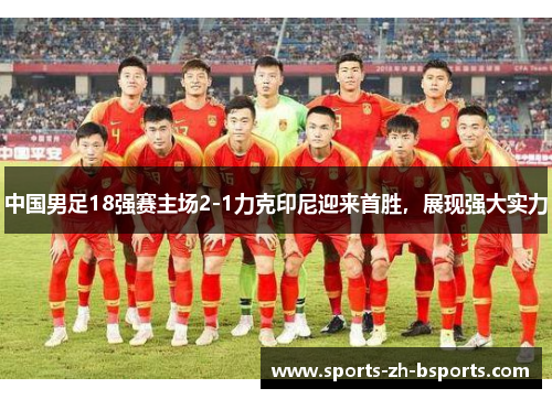 中国男足18强赛主场2-1力克印尼迎来首胜,展现强大实力 中国男足18强赛主场2-1力克印尼迎来首胜,展现强大实力