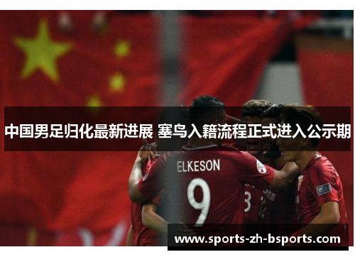 中国男足归化最新进展 塞鸟入籍流程正式进入公示期 中国男足归化最新进展 塞鸟入籍流程正式进入公示期