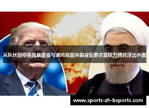 从队长到停赛风暴里曼与波鸿高层决裂背后更衣室权力博弈浮出水面 从队长到停赛风暴里曼与波鸿高层决裂背后更衣室权力博弈浮出水面