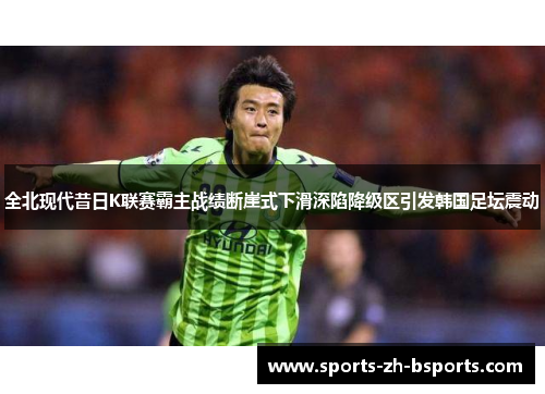 全北现代昔日K联赛霸主战绩断崖式下滑深陷降级区引发韩国足坛震动