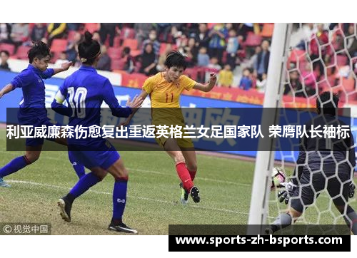 利亚威廉森伤愈复出重返英格兰女足国家队 荣膺队长袖标