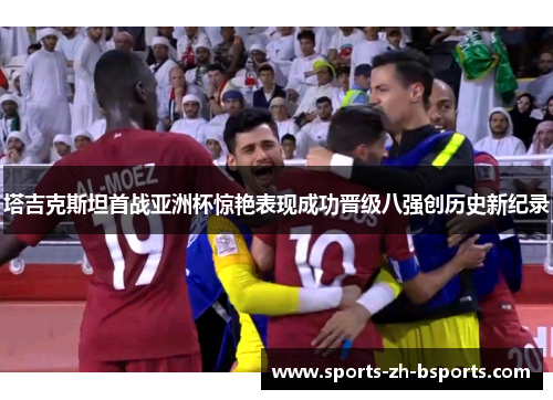 塔吉克斯坦首战亚洲杯惊艳表现成功晋级八强创历史新纪录