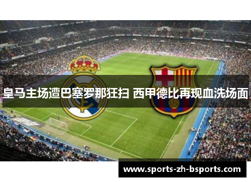 皇马主场遭巴塞罗那狂扫 西甲德比再现血洗场面