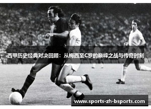 西甲历史经典对决回顾:从梅西至C罗的巅峰之战与传奇时刻 西甲历史经典对决回顾:从梅西至C罗的巅峰之战与传奇时刻