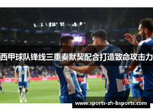 西甲球队锋线三重奏默契配合打造致命攻击力 西甲球队锋线三重奏默契配合打造致命攻击力