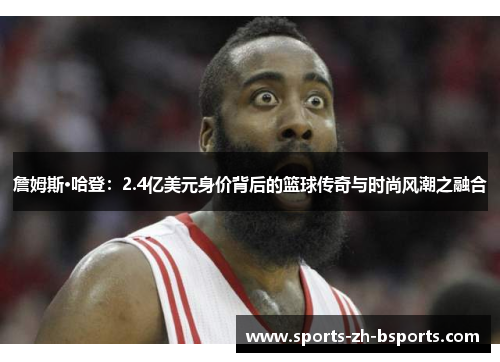 詹姆斯·哈登:2.4亿美元身价背后的篮球传奇与时尚风潮之融合 詹姆斯·哈登:2.4亿美元身价背后的篮球传奇与时尚风潮之融合