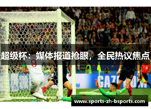 超级杯:媒体报道抢眼,全民热议焦点 超级杯:媒体报道抢眼,全民热议焦点