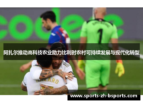 阿扎尔推动高科技农业助力比利时农村可持续发展与现代化转型
