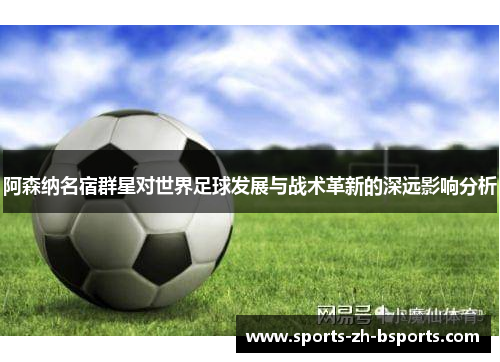 阿森纳名宿群星对世界足球发展与战术革新的深远影响分析