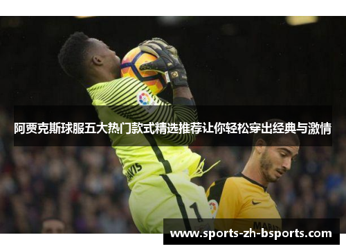 阿贾克斯球服五大热门款式精选推荐让你轻松穿出经典与激情