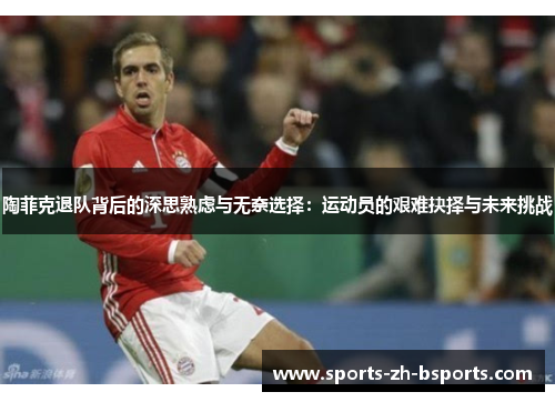陶菲克退队背后的深思熟虑与无奈选择：运动员的艰难抉择与未来挑战